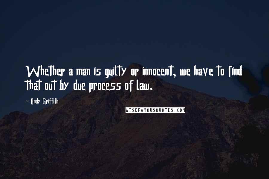 Andy Griffith Quotes: Whether a man is guilty or innocent, we have to find that out by due process of law.