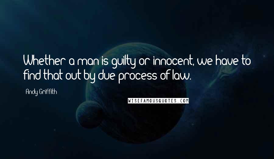 Andy Griffith Quotes: Whether a man is guilty or innocent, we have to find that out by due process of law.