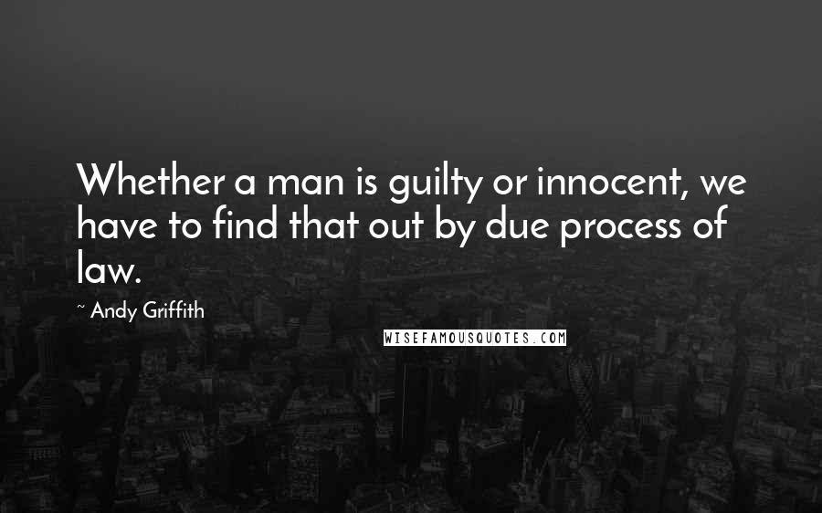 Andy Griffith Quotes: Whether a man is guilty or innocent, we have to find that out by due process of law.