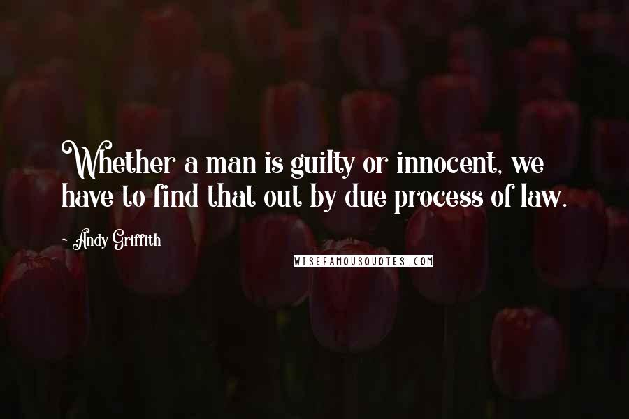 Andy Griffith Quotes: Whether a man is guilty or innocent, we have to find that out by due process of law.