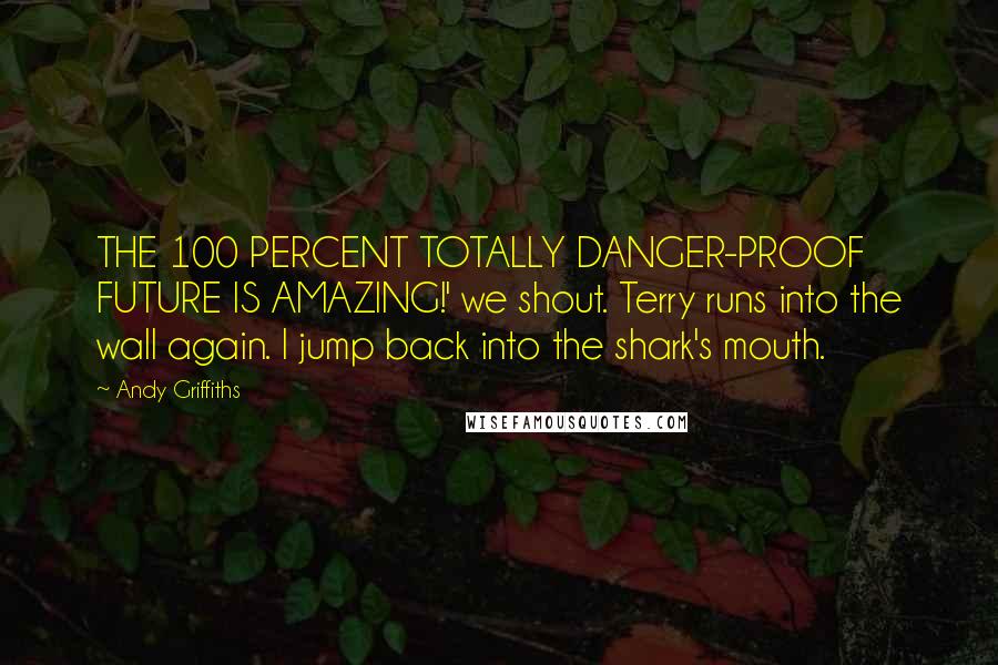 Andy Griffiths Quotes: THE 100 PERCENT TOTALLY DANGER-PROOF FUTURE IS AMAZING!' we shout. Terry runs into the wall again. I jump back into the shark's mouth.