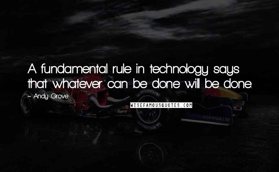 Andy Grove Quotes: A fundamental rule in technology says that whatever can be done will be done.