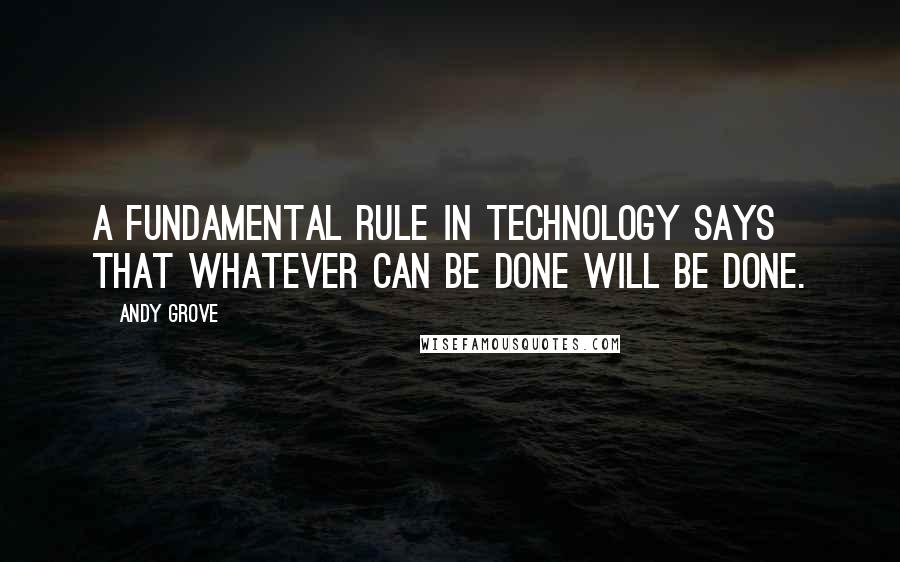 Andy Grove Quotes: A fundamental rule in technology says that whatever can be done will be done.