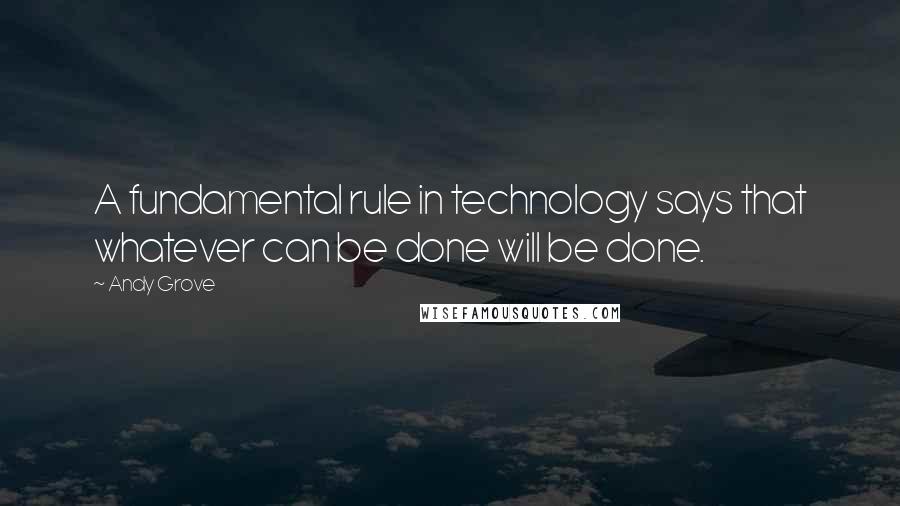 Andy Grove Quotes: A fundamental rule in technology says that whatever can be done will be done.