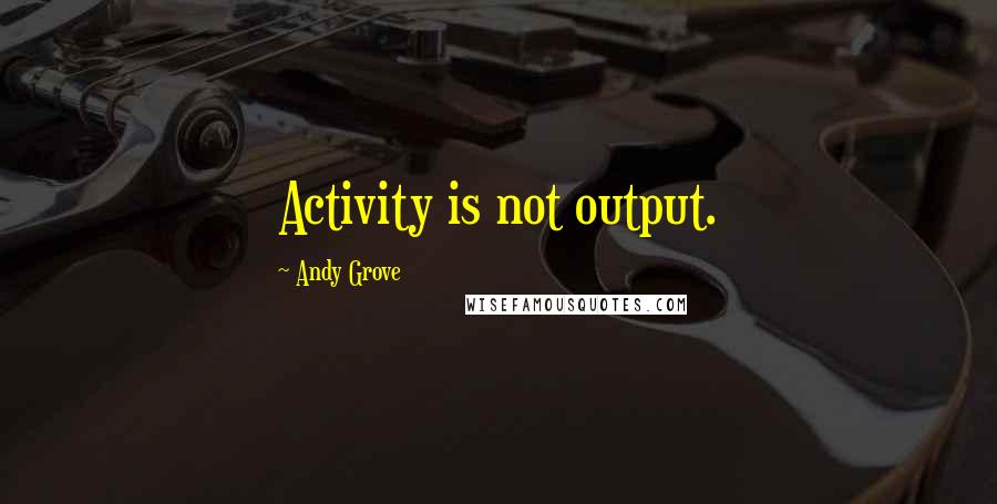 Andy Grove Quotes: Activity is not output.