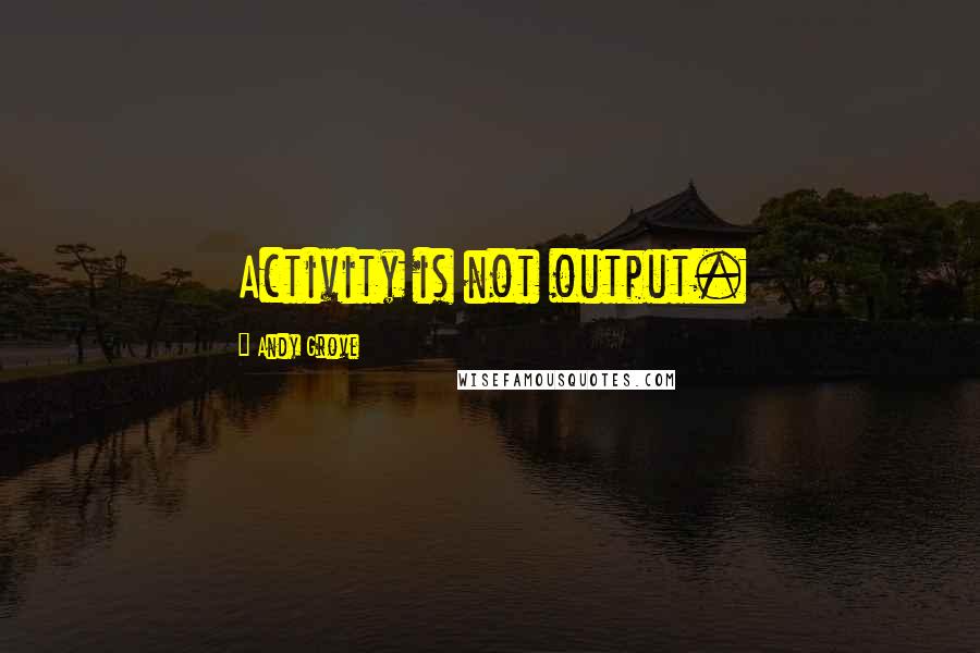 Andy Grove Quotes: Activity is not output.