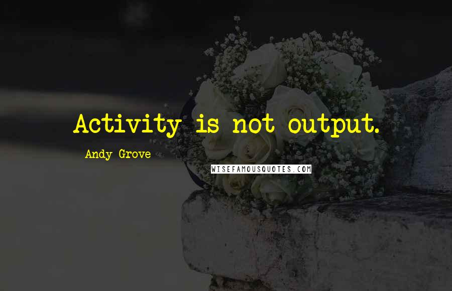 Andy Grove Quotes: Activity is not output.