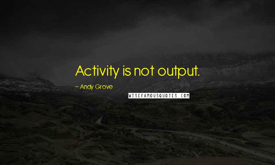 Andy Grove Quotes: Activity is not output.