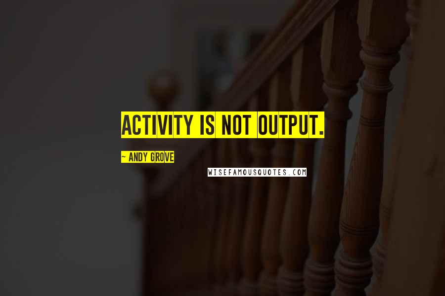 Andy Grove Quotes: Activity is not output.