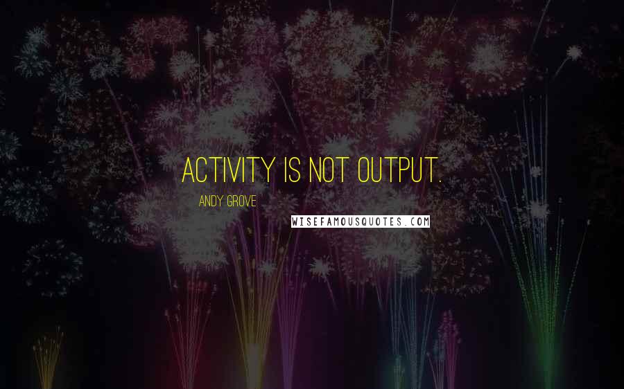 Andy Grove Quotes: Activity is not output.