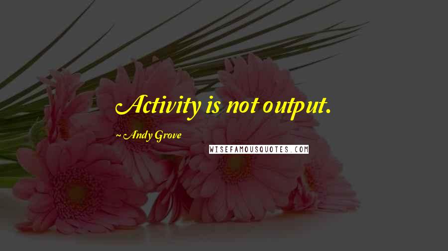 Andy Grove Quotes: Activity is not output.