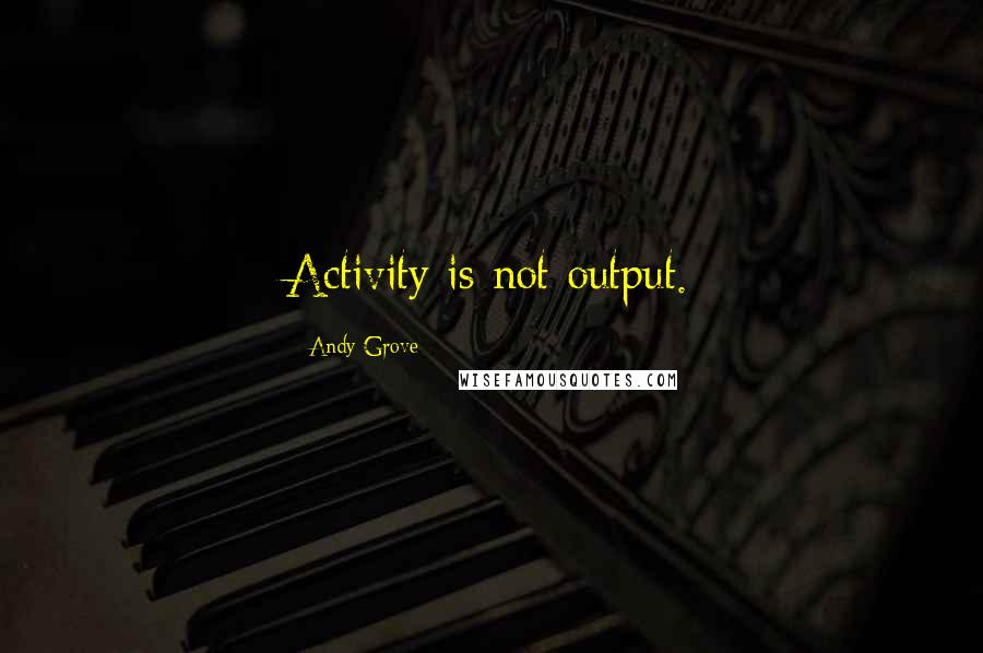 Andy Grove Quotes: Activity is not output.