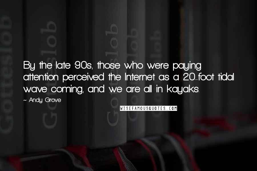 Andy Grove Quotes: By the late '90s, those who were paying attention perceived the Internet as a 20-foot tidal wave coming, and we are all in kayaks.