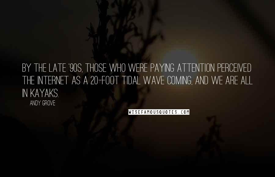 Andy Grove Quotes: By the late '90s, those who were paying attention perceived the Internet as a 20-foot tidal wave coming, and we are all in kayaks.