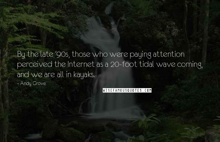 Andy Grove Quotes: By the late '90s, those who were paying attention perceived the Internet as a 20-foot tidal wave coming, and we are all in kayaks.