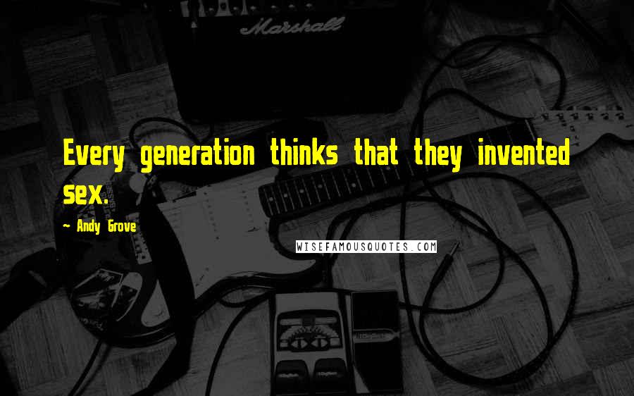 Andy Grove Quotes: Every generation thinks that they invented sex.