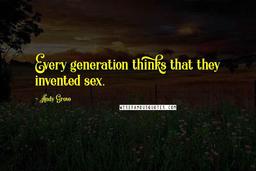 Andy Grove Quotes: Every generation thinks that they invented sex.