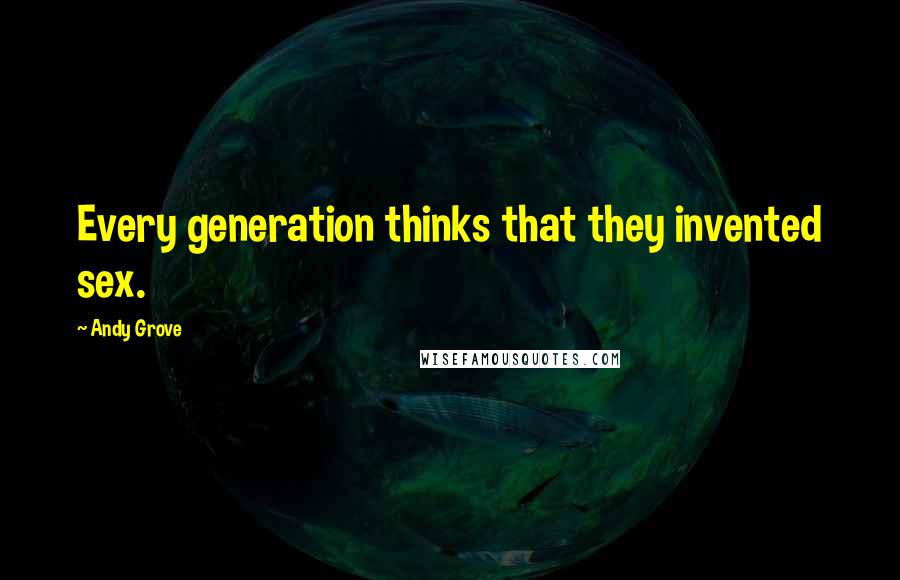 Andy Grove Quotes: Every generation thinks that they invented sex.