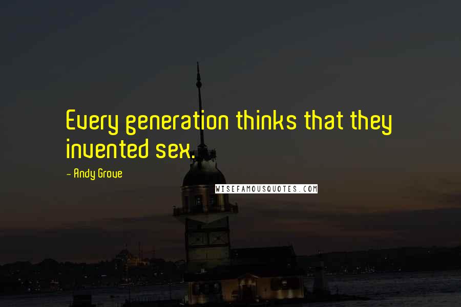 Andy Grove Quotes: Every generation thinks that they invented sex.