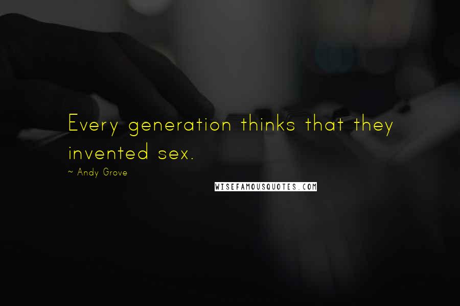 Andy Grove Quotes: Every generation thinks that they invented sex.