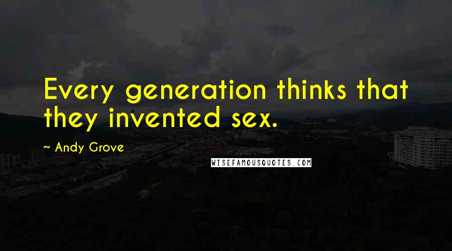 Andy Grove Quotes: Every generation thinks that they invented sex.