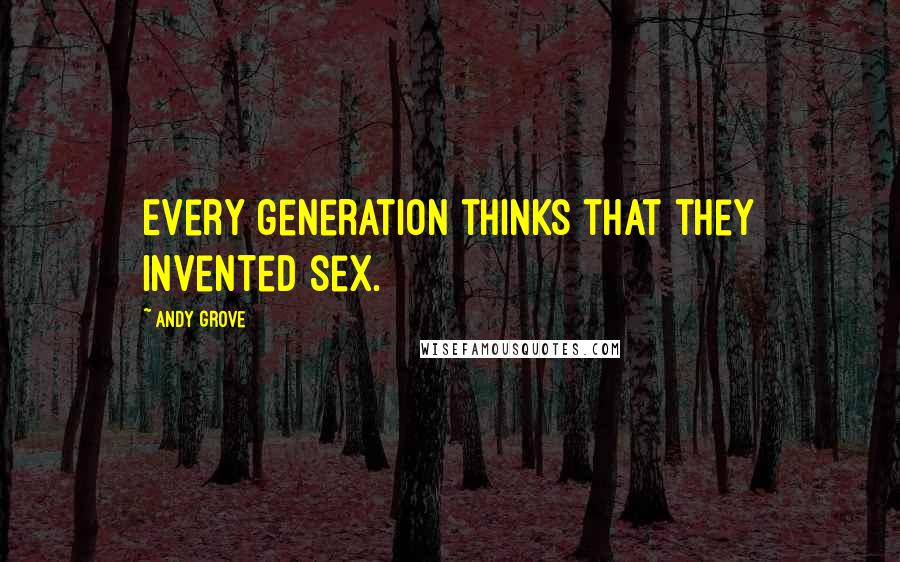 Andy Grove Quotes: Every generation thinks that they invented sex.