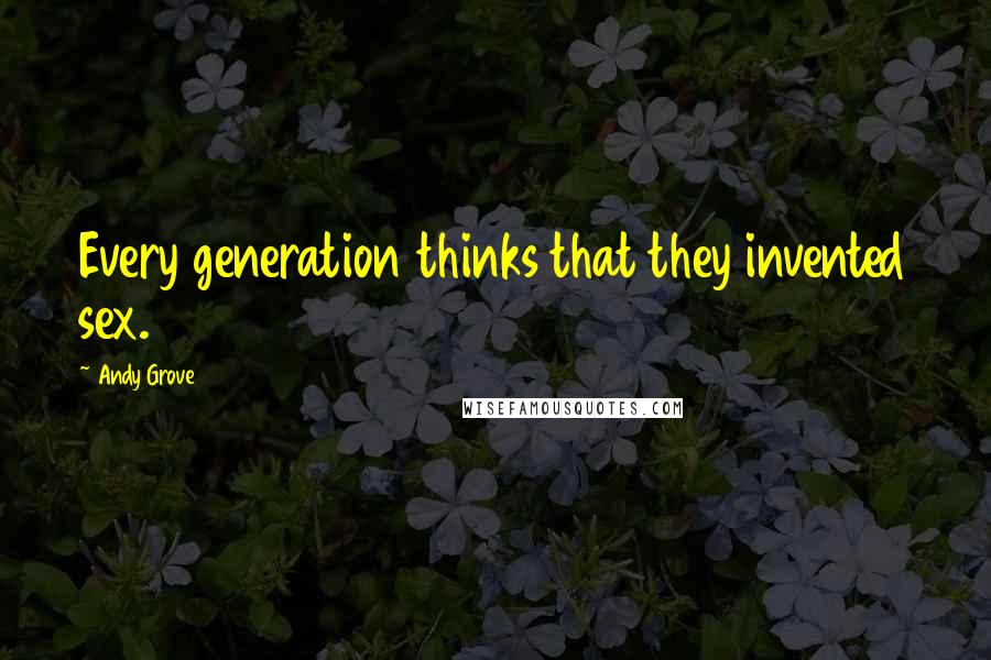 Andy Grove Quotes: Every generation thinks that they invented sex.