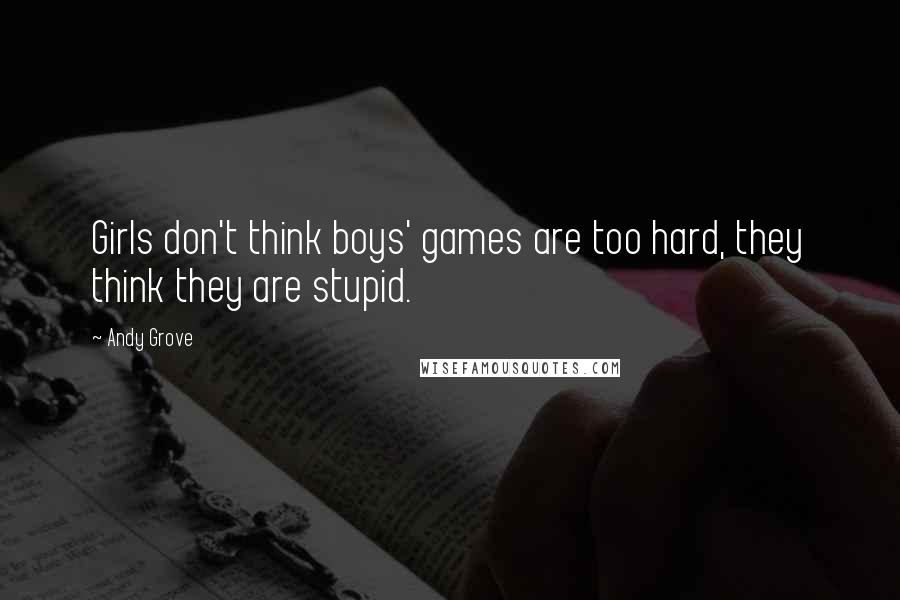 Andy Grove Quotes: Girls don't think boys' games are too hard, they think they are stupid.