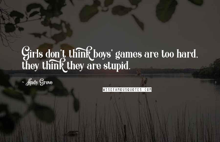 Andy Grove Quotes: Girls don't think boys' games are too hard, they think they are stupid.