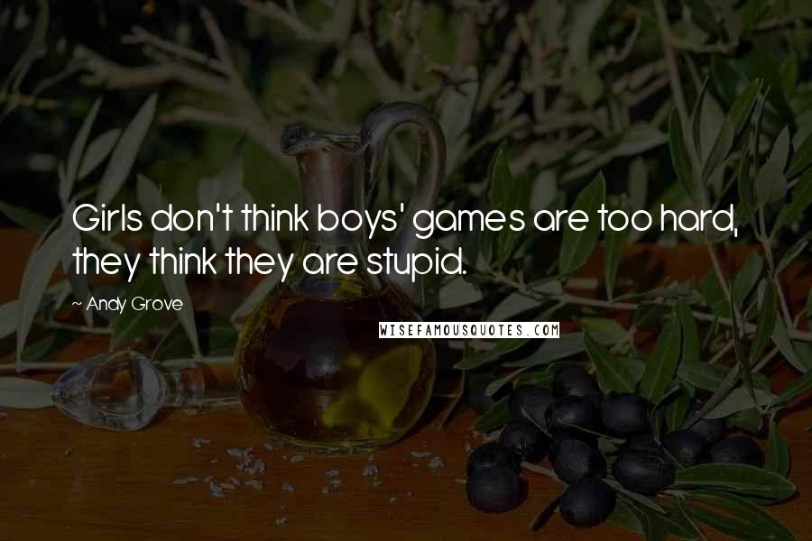 Andy Grove Quotes: Girls don't think boys' games are too hard, they think they are stupid.