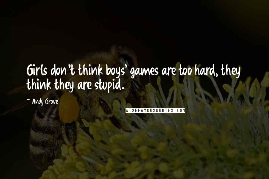 Andy Grove Quotes: Girls don't think boys' games are too hard, they think they are stupid.