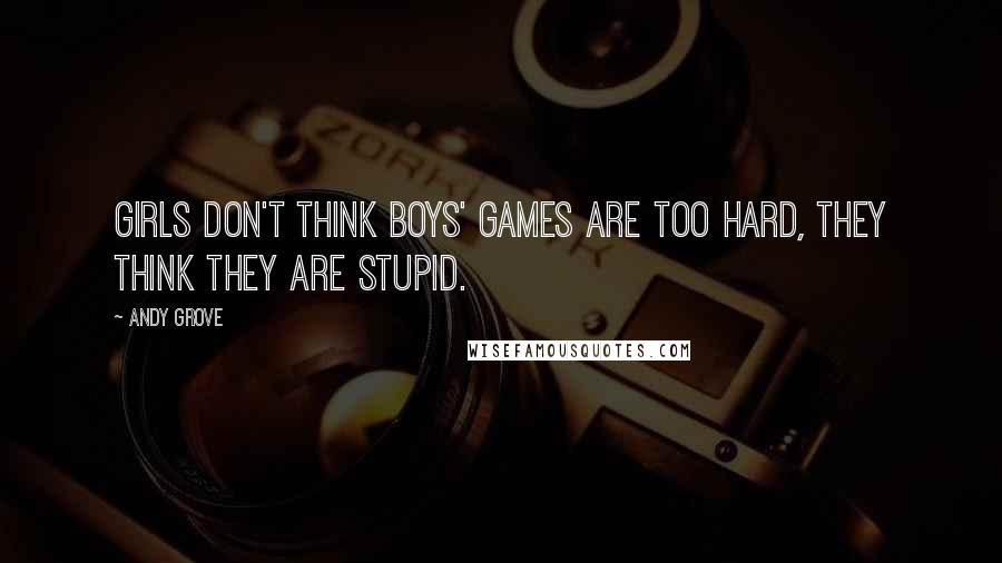 Andy Grove Quotes: Girls don't think boys' games are too hard, they think they are stupid.