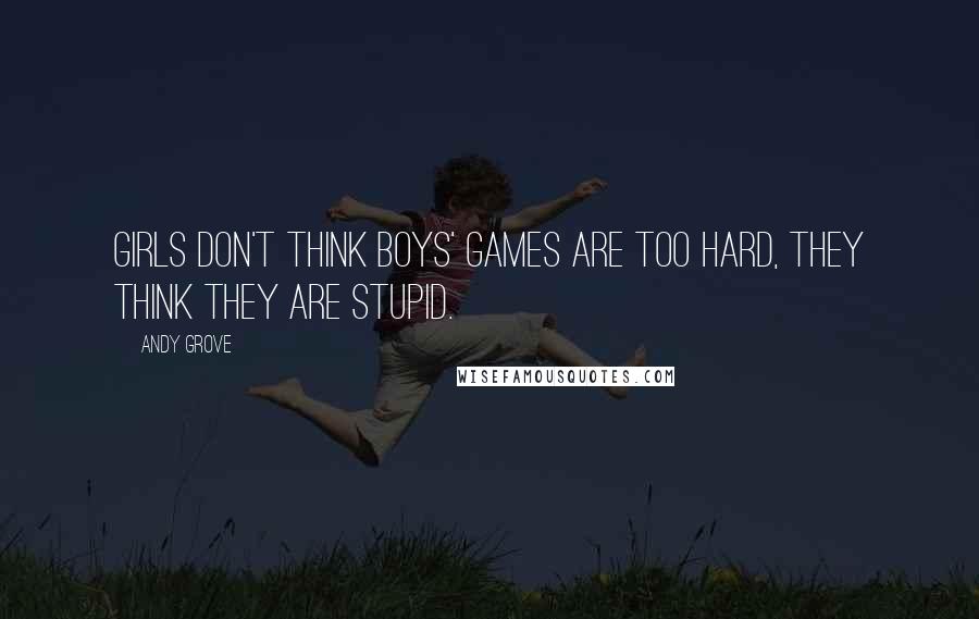 Andy Grove Quotes: Girls don't think boys' games are too hard, they think they are stupid.