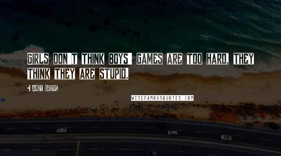 Andy Grove Quotes: Girls don't think boys' games are too hard, they think they are stupid.