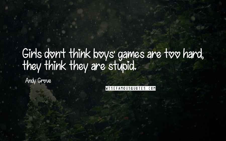 Andy Grove Quotes: Girls don't think boys' games are too hard, they think they are stupid.