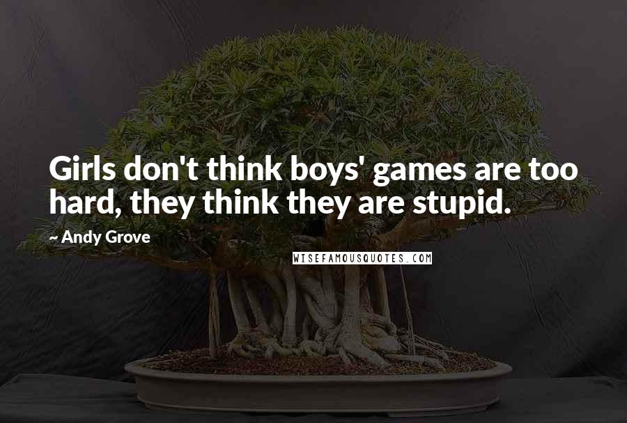 Andy Grove Quotes: Girls don't think boys' games are too hard, they think they are stupid.
