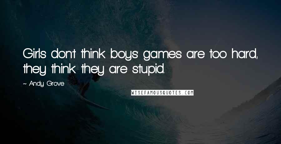 Andy Grove Quotes: Girls don't think boys' games are too hard, they think they are stupid.