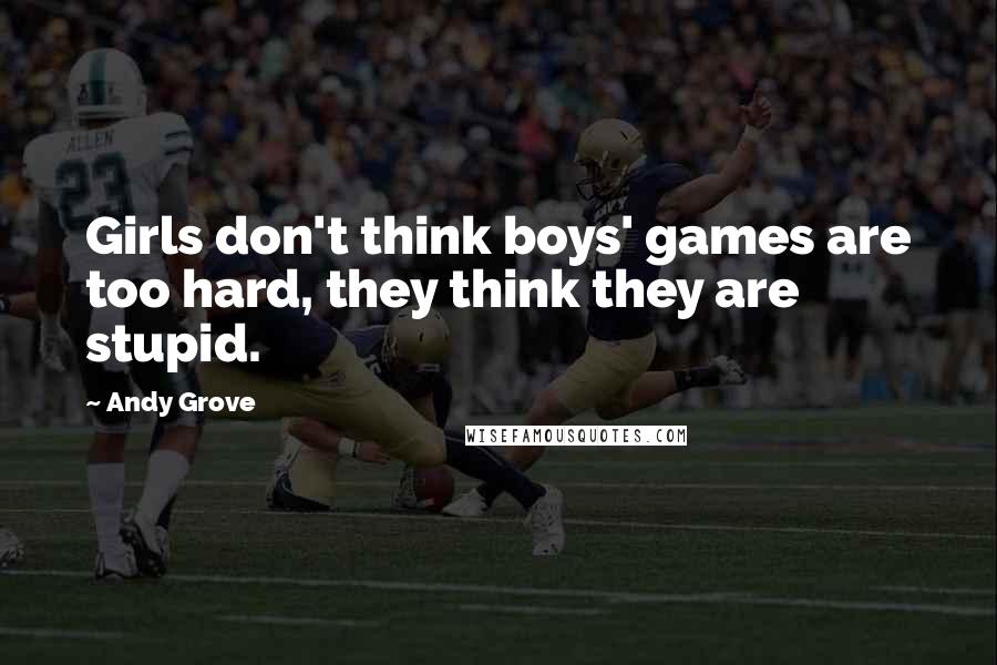 Andy Grove Quotes: Girls don't think boys' games are too hard, they think they are stupid.