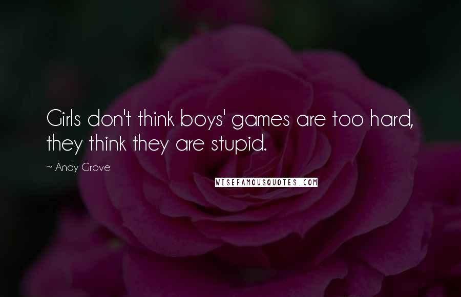 Andy Grove Quotes: Girls don't think boys' games are too hard, they think they are stupid.