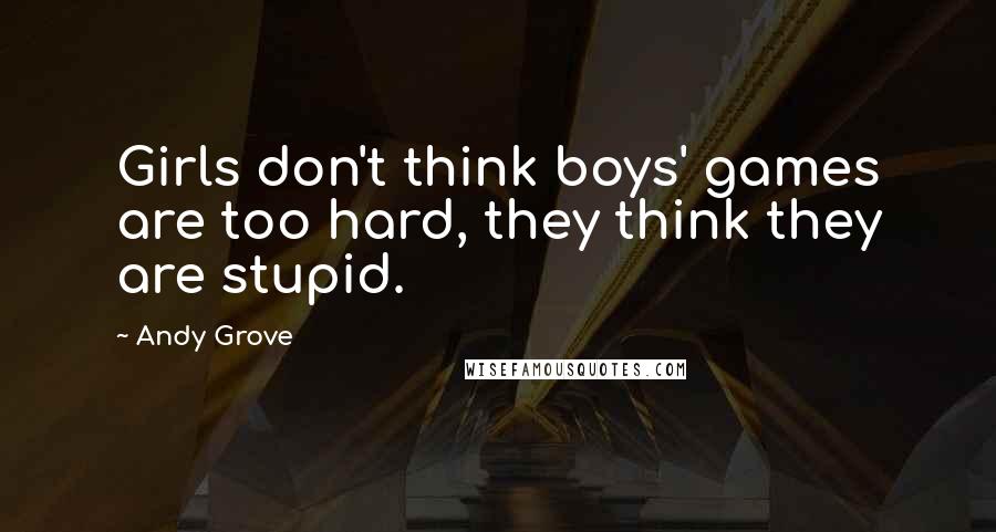 Andy Grove Quotes: Girls don't think boys' games are too hard, they think they are stupid.