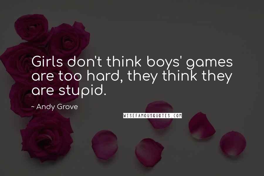 Andy Grove Quotes: Girls don't think boys' games are too hard, they think they are stupid.