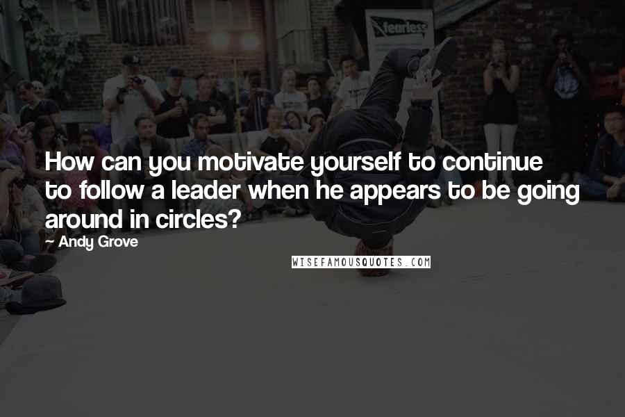 Andy Grove Quotes: How can you motivate yourself to continue to follow a leader when he appears to be going around in circles?