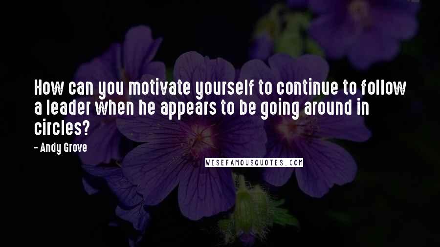 Andy Grove Quotes: How can you motivate yourself to continue to follow a leader when he appears to be going around in circles?