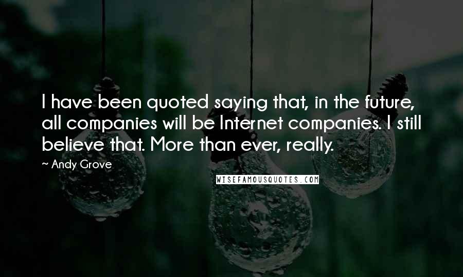 Andy Grove Quotes: I have been quoted saying that, in the future, all companies will be Internet companies. I still believe that. More than ever, really.