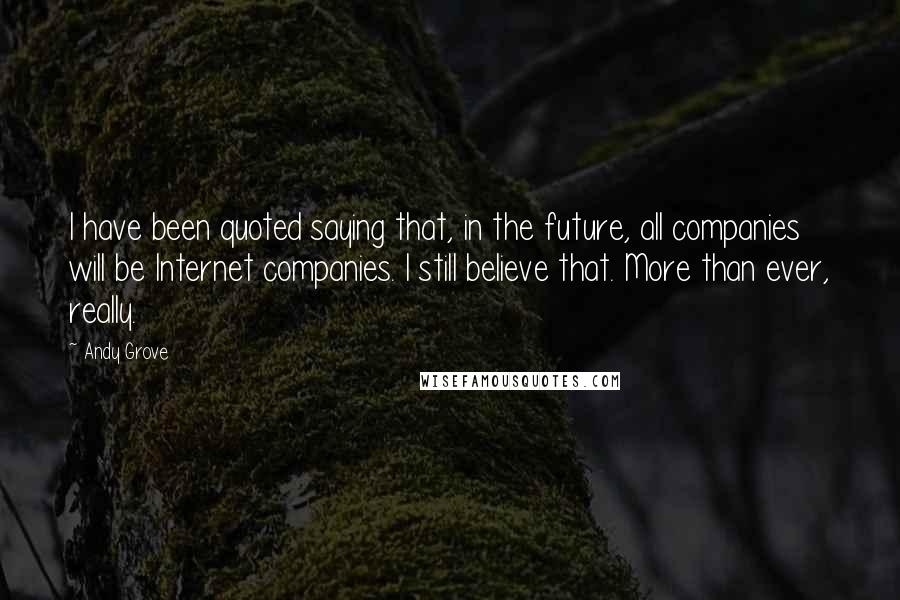 Andy Grove Quotes: I have been quoted saying that, in the future, all companies will be Internet companies. I still believe that. More than ever, really.