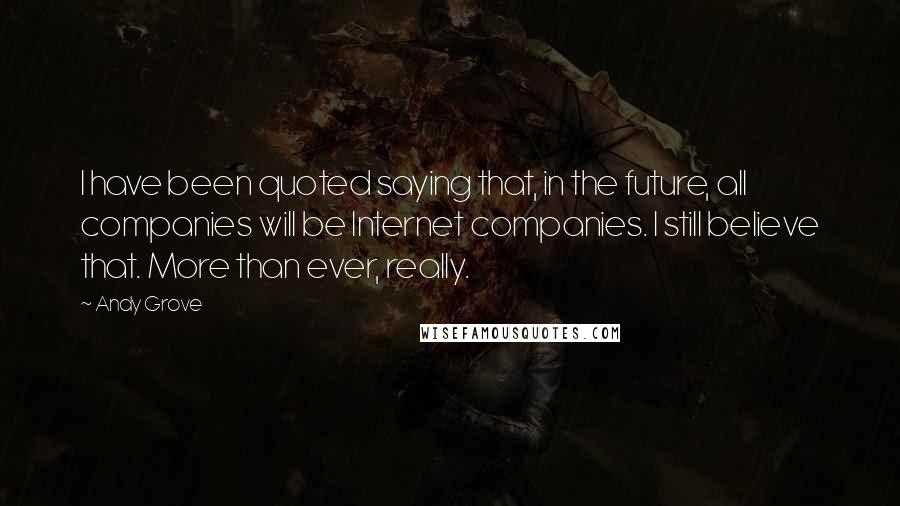 Andy Grove Quotes: I have been quoted saying that, in the future, all companies will be Internet companies. I still believe that. More than ever, really.