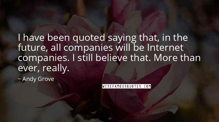 Andy Grove Quotes: I have been quoted saying that, in the future, all companies will be Internet companies. I still believe that. More than ever, really.