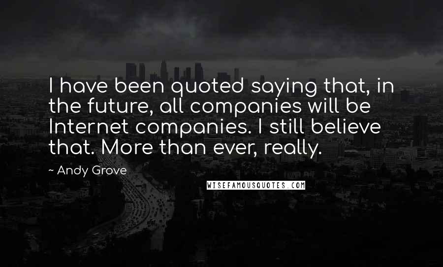 Andy Grove Quotes: I have been quoted saying that, in the future, all companies will be Internet companies. I still believe that. More than ever, really.