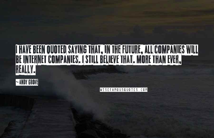 Andy Grove Quotes: I have been quoted saying that, in the future, all companies will be Internet companies. I still believe that. More than ever, really.