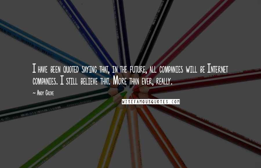 Andy Grove Quotes: I have been quoted saying that, in the future, all companies will be Internet companies. I still believe that. More than ever, really.